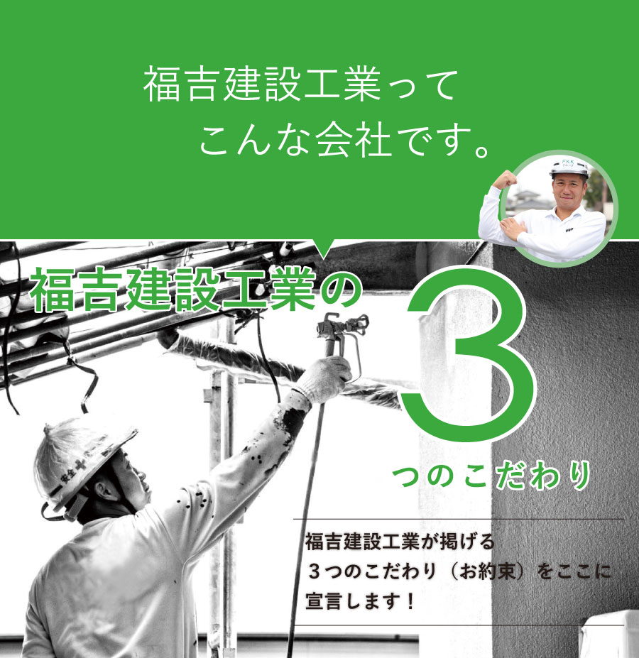 福吉建設工業ってこんな会社です。 福吉建設工業の3つのこだわり 福吉建設工業が掲げる３つのこだわり（お約束）をここに宣言します！