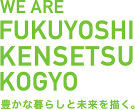 WE ARE FUKUYOSHI KENSETSU KOGYO 豊かな暮らしと未来を描く。